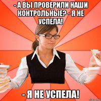 - А вы проверили наши контрольные? - Я не успела! - Я не успела!