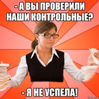 - А вы проверили наши контрольные? - Я не успела!