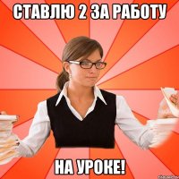Ставлю 2 за работу на уроке!