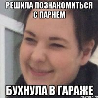 Решила познакомиться с парнем Бухнула в гараже
