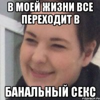 В моей жизни все переходит в Банальный секс