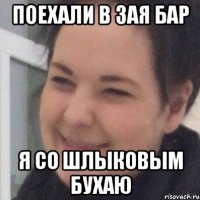 Поехали в зая бар Я со шлыковым бухаю