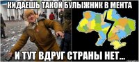 кидаешь такой булыжник в мента и тут вдруг страны нет...