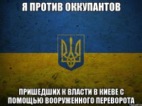 я против оккупантов пришедших к власти в киеве с помощью вооруженного переворота