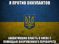 я против оккупантов захвативших власть в киеве с помощью вооруженного переворота