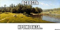 Все есть Кроме газа...