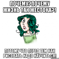 Почему?Почему жизнь так жестока?! Потому что перед тем как рисовать надо научиться!