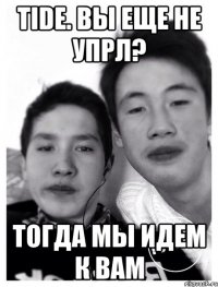 Tide. вы еще не упрл? тогда мы идем к вам