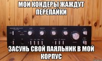 Мои кондеры жаждут перепайки Засунь свой паяльник в мой корпус