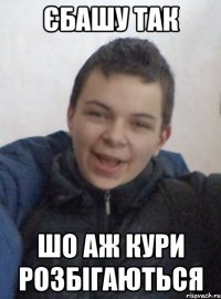 єбашу так шо аж кури розбігаються