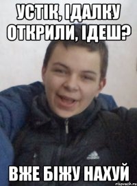 устік, ідалку открили, ідеш? вже біжу нахуй