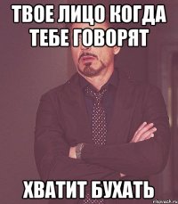 твое лицо когда тебе говорят хватит бухать