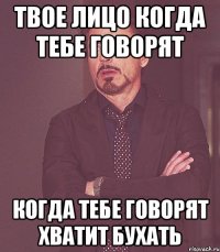 твое лицо когда тебе говорят когда тебе говорят хватит бухать
