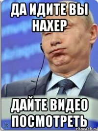 Да идите вы нахер Дайте видео посмотреть