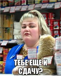  Тебе еще и сдачу?