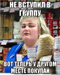 Не вступил в группу вот теперь у другом месте покупай