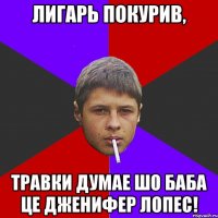 Лигарь покурив, травки думае шо баба це Дженифер Лопес!
