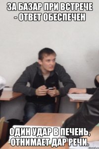 за базар при встрече - ответ обеспечен Один удар в печень, отнимает дар речи.