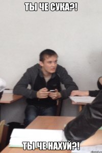 Ты че сука?! Ты че нахуй?!