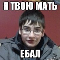Я твою мать Ебал