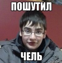 Пошутил Чель