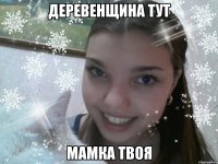 деревенщина тут мамка твоя