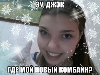 эу, джэк где мой новый комбайн?