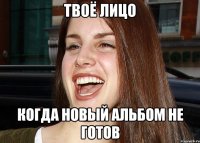 ТВОЁ ЛИЦО КОГДА НОВЫЙ АЛЬБОМ НЕ ГОТОВ