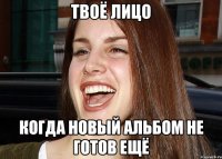 ТВОЁ ЛИЦО КОГДА НОВЫЙ АЛЬБОМ НЕ ГОТОВ ЕЩЁ
