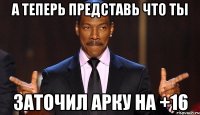 А теперь представь что ты Заточил арку на +16