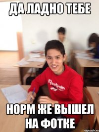 да ладно тебе норм же вышел на фотке