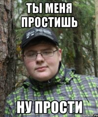 ТЫ МЕНЯ ПРОСТИШЬ НУ ПРОСТИ
