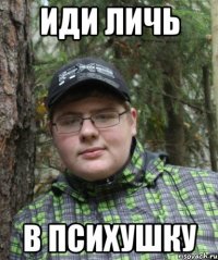 иди личь в психушку