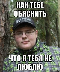 как тебе обяснить что я тебя не люблю