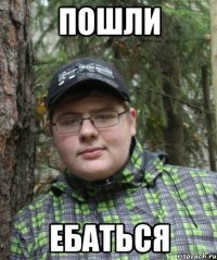 пошли ебаться