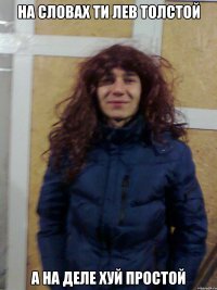 на словах ти лев толстой а на деле хуй простой