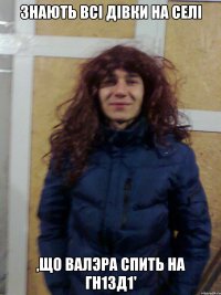 знають всі дівки на селі ,що Валэра спить на гн1зд1'