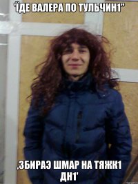 'їде валера по тульчин1" ,збираэ шмар на тяжк1 дн1'