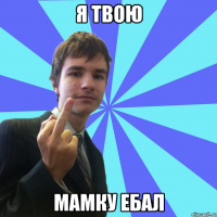 я твою мамку ебал