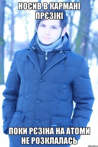 Носив в кармані прєзікі поки рєзіна на атоми не розклалась