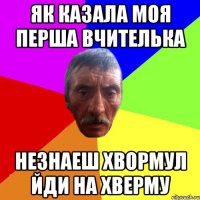 як казала моя перша вчителька незнаеш хвормул йди на хверму