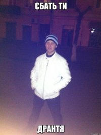 Єбать ти Дрантя