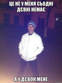 ЦЕ НЕ У МЕНЯ СЬОДНІ ДЄВКІ НЕМАЄ А У ДЄВОК МЕНЕ