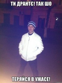 ТИ ДРАНТЄ! ТАК ШО ТЕРЯЙСЯ В УЖАСЕ!