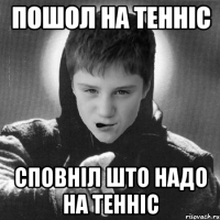 Пошол на тенніс сповніл што надо на тенніс