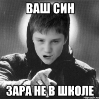 ваш син зара не в школе