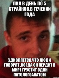 Пил в день по 5 страйков,в течении года Удивляется,что люди говорят ,когда он пердит в мире грустит один патологоанатом