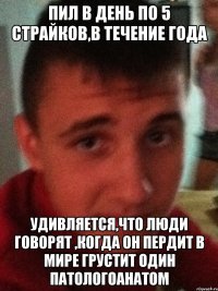 Пил в день по 5 страйков,в течение года Удивляется,что люди говорят ,когда он пердит в мире грустит один патологоанатом