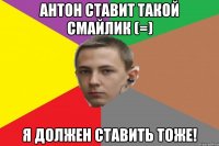 Антон ставит такой смайлик (=) Я должен ставить тоже!