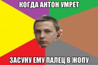 Когда Антон умрет Засуну ему палец в жопу
